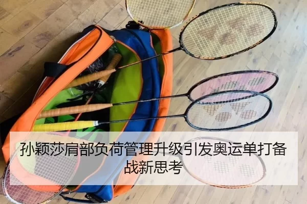 孙颖莎肩部负荷管理升级引发奥运单打备战新思考