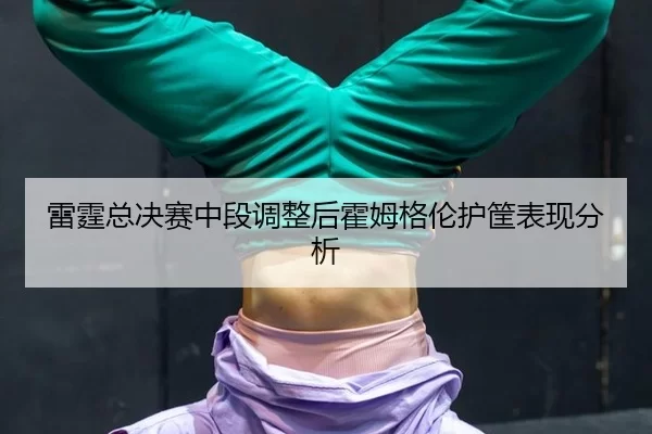 雷霆总决赛中段调整后霍姆格伦护筐表现分析