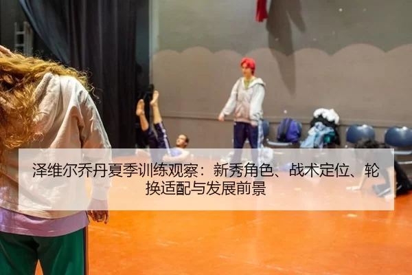 泽维尔乔丹夏季训练观察：新秀角色、战术定位、轮换适配与发展前景