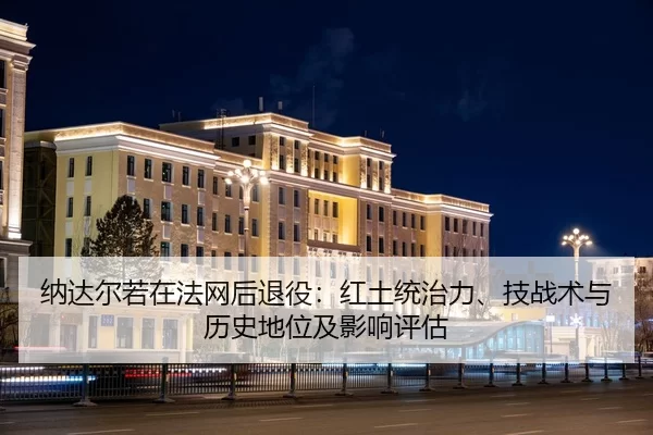 纳达尔若在法网后退役：红土统治力、技战术与历史地位及影响评估