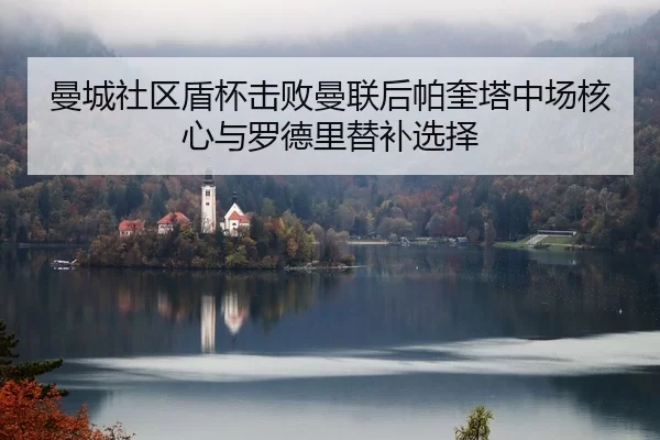 曼城社区盾杯击败曼联后帕奎塔中场核心与罗德里替补选择