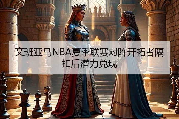 文班亚马NBA夏季联赛对阵开拓者隔扣后潜力兑现